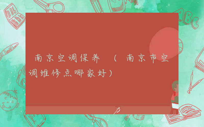 南京空调保养 (南京市空调维修点哪家好)
